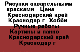 Рисунки акварельными красками › Цена ­ 100 - Краснодарский край, Краснодар г. Хобби. Ручные работы » Картины и панно   . Краснодарский край,Краснодар г.